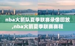 nba火箭队夏季联赛录像回放,nba火箭夏季联赛赛程