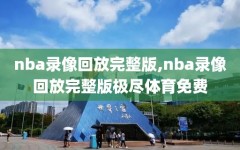 nba录像回放完整版,nba录像回放完整版极尽体育免费