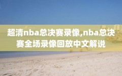 超清nba总决赛录像,nba总决赛全场录像回放中文解说