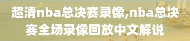 超清nba总决赛录像,nba总决赛全场录像回放中文解说