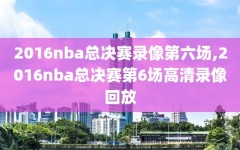 2016nba总决赛录像第六场,2016nba总决赛第6场高清录像回放