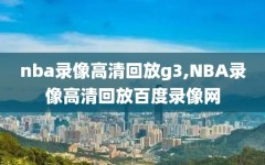 nba录像高清回放g3,NBA录像高清回放百度录像网