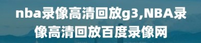 nba录像高清回放g3,NBA录像高清回放百度录像网