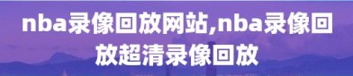 nba录像回放网站,nba录像回放超清录像回放