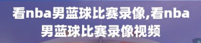 看nba男蓝球比赛录像,看nba男蓝球比赛录像视频