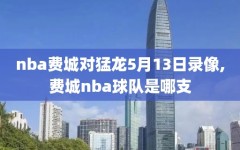 nba费城对猛龙5月13日录像,费城nba球队是哪支