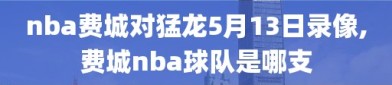 nba费城对猛龙5月13日录像,费城nba球队是哪支