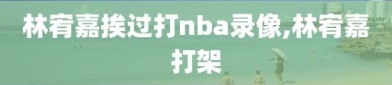 林宥嘉挨过打nba录像,林宥嘉打架