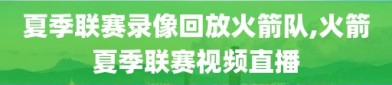 夏季联赛录像回放火箭队,火箭夏季联赛视频直播