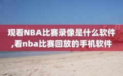 观看NBA比赛录像是什么软件,看nba比赛回放的手机软件