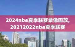 2024nba夏季联赛录像回放,20212022nba夏季联赛