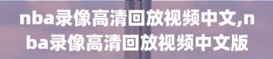 nba录像高清回放视频中文,nba录像高清回放视频中文版