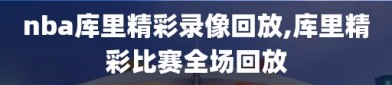 nba库里精彩录像回放,库里精彩比赛全场回放