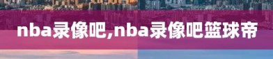 nba录像吧,nba录像吧篮球帝