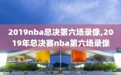 2019nba总决第六场录像,2019年总决赛nba第六场录像