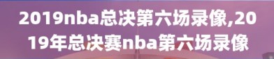 2019nba总决第六场录像,2019年总决赛nba第六场录像