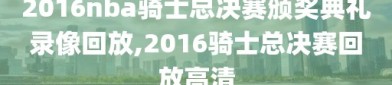 2016nba骑士总决赛颁奖典礼录像回放,2016骑士总决赛回放高清