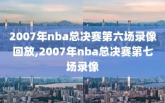 2007年nba总决赛第六场录像回放,2007年nba总决赛第七场录像