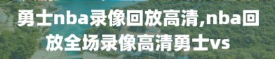 勇士nba录像回放高清,nba回放全场录像高清勇士vs