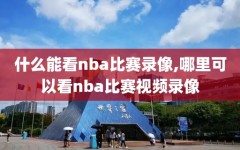 什么能看nba比赛录像,哪里可以看nba比赛视频录像