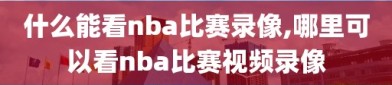 什么能看nba比赛录像,哪里可以看nba比赛视频录像