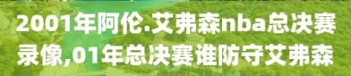 2001年阿伦.艾弗森nba总决赛录像,01年总决赛谁防守艾弗森