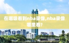 在哪吸看到nba录像,nba录像哪里看?