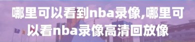 哪里可以看到nba录像,哪里可以看nba录像高清回放像