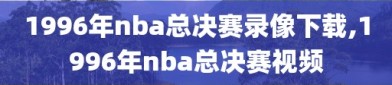 1996年nba总决赛录像下载,1996年nba总决赛视频