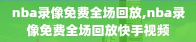 nba录像免费全场回放,nba录像免费全场回放快手视频