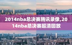 2014nba总决赛腾讯录像,2014nba总决赛超清回放