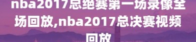 nba2017总绝赛第一场录像全场回放,nba2017总决赛视频回放