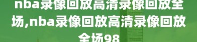 nba录像回放高清录像回放全场,nba录像回放高清录像回放全场98