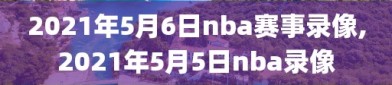 2021年5月6日nba赛事录像,2021年5月5日nba录像