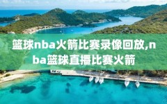 篮球nba火箭比赛录像回放,nba篮球直播比赛火箭