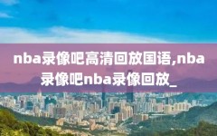 nba录像吧高清回放国语,nba录像吧nba录像回放_