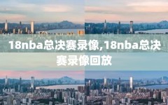 18nba总决赛录像,18nba总决赛录像回放