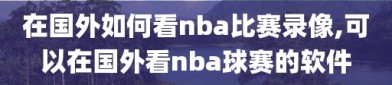 在国外如何看nba比赛录像,可以在国外看nba球赛的软件