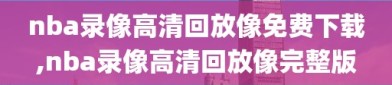 nba录像高清回放像免费下载,nba录像高清回放像完整版