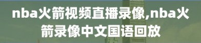 nba火箭视频直播录像,nba火箭录像中文国语回放