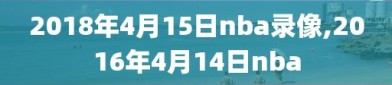 2018年4月15日nba录像,2016年4月14日nba
