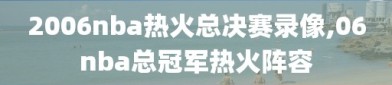 2006nba热火总决赛录像,06nba总冠军热火阵容