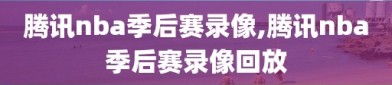 腾讯nba季后赛录像,腾讯nba季后赛录像回放