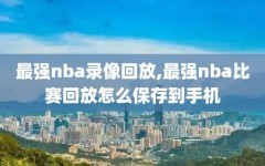 最强nba录像回放,最强nba比赛回放怎么保存到手机