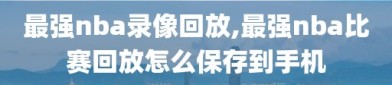 最强nba录像回放,最强nba比赛回放怎么保存到手机