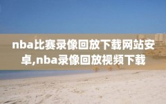 nba比赛录像回放下载网站安卓,nba录像回放视频下载