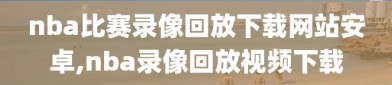 nba比赛录像回放下载网站安卓,nba录像回放视频下载