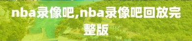 nba录像吧,nba录像吧回放完整版