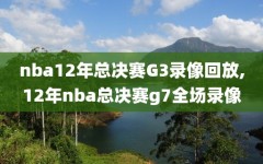 nba12年总决赛G3录像回放,12年nba总决赛g7全场录像