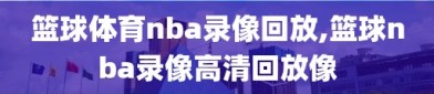 篮球体育nba录像回放,篮球nba录像高清回放像